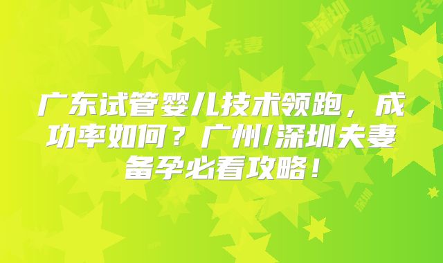 广东试管婴儿技术领跑，成功率如何？广州/深圳夫妻备孕必看攻略！
