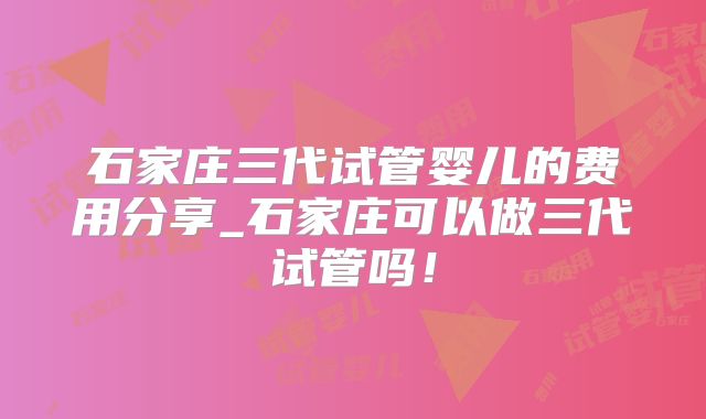 石家庄三代试管婴儿的费用分享_石家庄可以做三代试管吗！