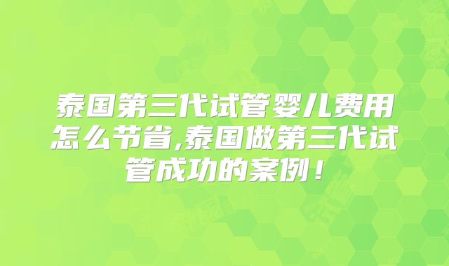 泰国第三代试管婴儿费用怎么节省,泰国做第三代试管成功的案例！