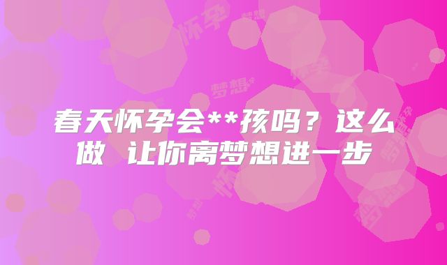 春天怀孕会**孩吗？这么做 让你离梦想进一步