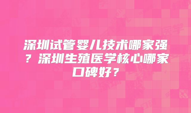深圳试管婴儿技术哪家强？深圳生殖医学核心哪家口碑好？
