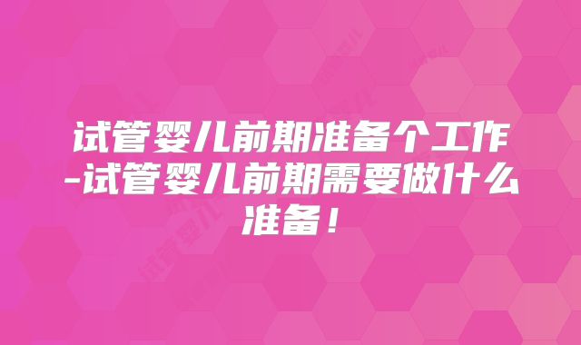 试管婴儿前期准备个工作-试管婴儿前期需要做什么准备！