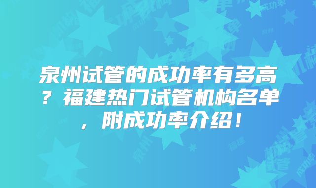 泉州试管的成功率有多高？福建热门试管机构名单，附成功率介绍！
