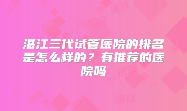 湛江三代试管医院的排名是怎么样的？有推荐的医院吗