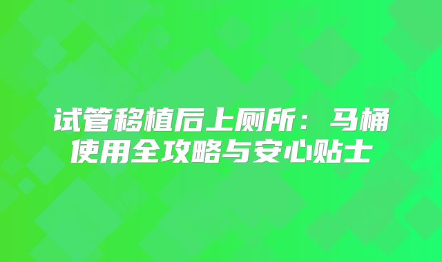 试管移植后上厕所:马桶使用全攻略与安心贴士
