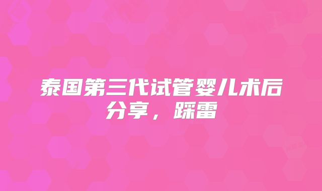 泰国第三代试管婴儿术后分享，踩雷