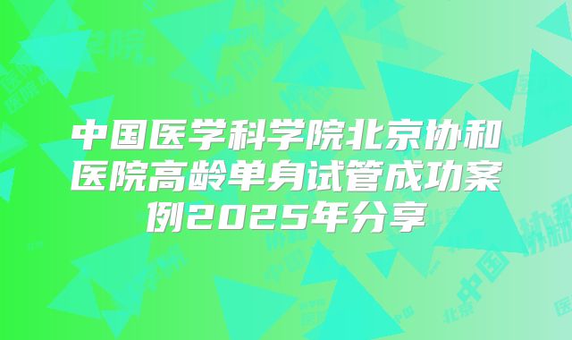 中国医学科学院北京协和医院高龄单身试管成功案例2025年分享