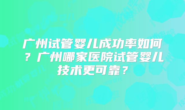 广州试管婴儿成功率如何？广州哪家医院试管婴儿技术更可靠？