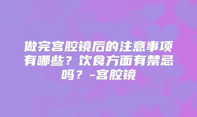 做完宫腔镜后的注意事项有哪些？饮食方面有禁忌吗？-宫腔镜