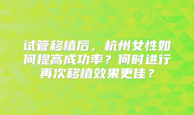 试管移植后，杭州女性如何提高成功率？何时进行再次移植效果更佳？