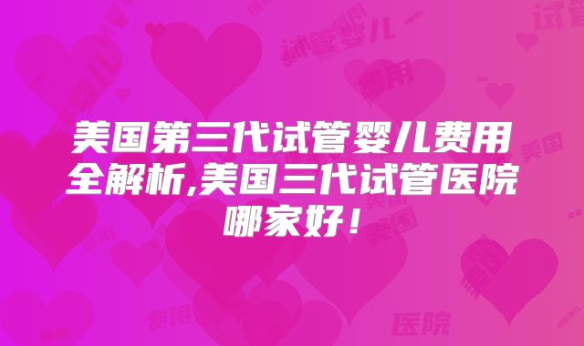 美国第三代试管婴儿费用全解析,美国三代试管医院哪家好！