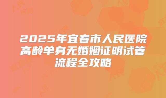 2025年宜春市人民医院高龄单身无婚姻证明试管流程全攻略