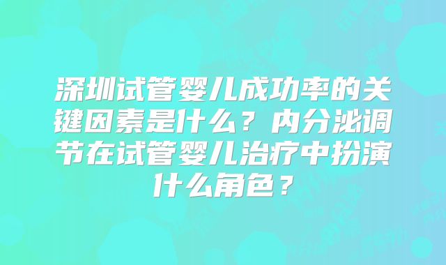 深圳试管婴儿成功率的关键因素是什么？内分泌调节在试管婴儿治疗中扮演什么角色？