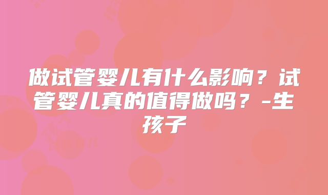 做试管婴儿有什么影响？试管婴儿真的值得做吗？-生孩子