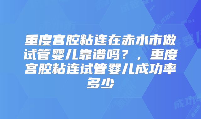 重度宫腔粘连在赤水市做试管婴儿靠谱吗？，重度宫腔粘连试管婴儿成功率多少