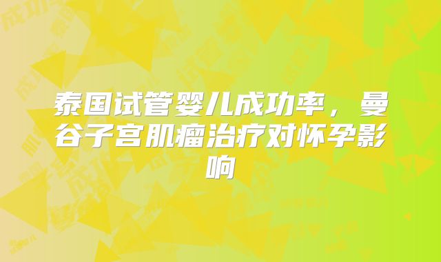 泰国试管婴儿成功率，曼谷子宫肌瘤治疗对怀孕影响