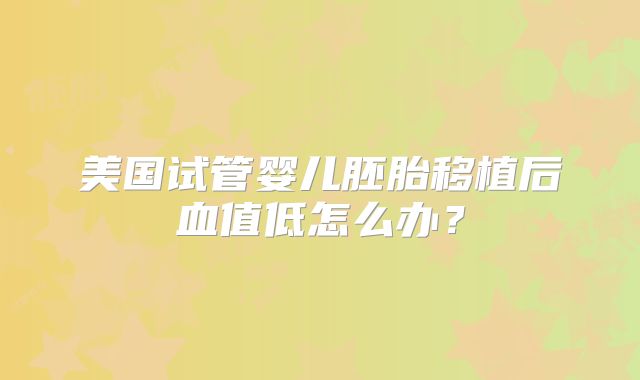 美国试管婴儿胚胎移植后血值低怎么办？