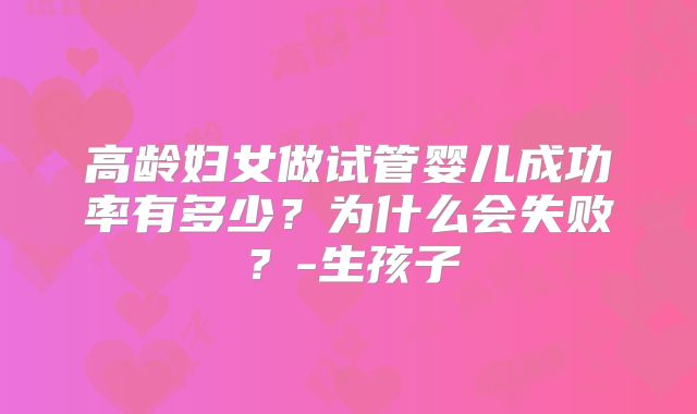 高龄妇女做试管婴儿成功率有多少?为什么会失败?-生孩子