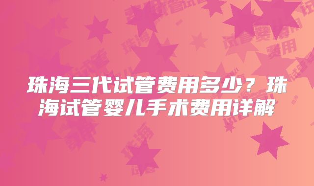 珠海三代试管费用多少？珠海试管婴儿手术费用详解