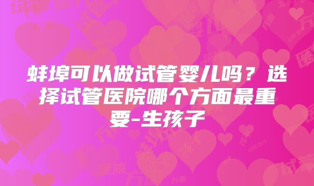 蚌埠可以做试管婴儿吗？选择试管医院哪个方面最重要-生孩子