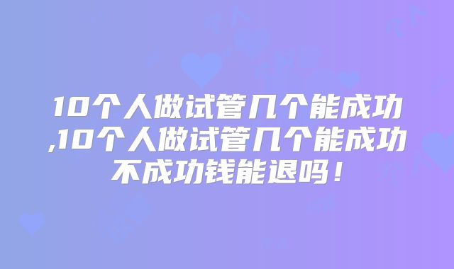 10个人做试管几个能成功,10个人做试管几个能成功不成功钱能退吗!