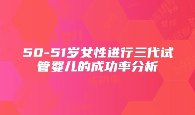 50-51岁女性进行三代试管婴儿的成功率分析