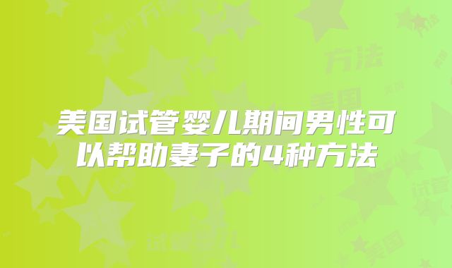 美国试管婴儿期间男性可以帮助妻子的4种方法