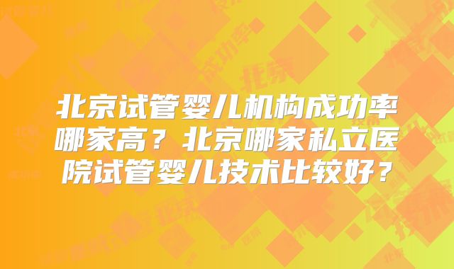 北京试管婴儿机构成功率哪家高？北京哪家私立医院试管婴儿技术比较好？