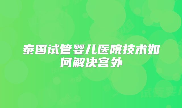 泰国试管婴儿医院技术如何解决宫外