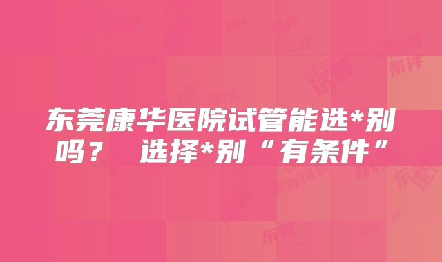 东莞康华医院试管能选*别吗？ 选择*别“有条件”
