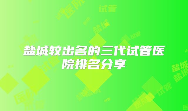 盐城较出名的三代试管医院排名分享