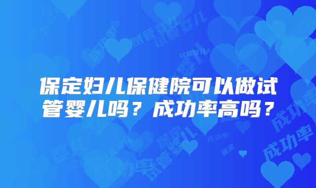 保定妇儿保健院可以做试管婴儿吗？成功率高吗？