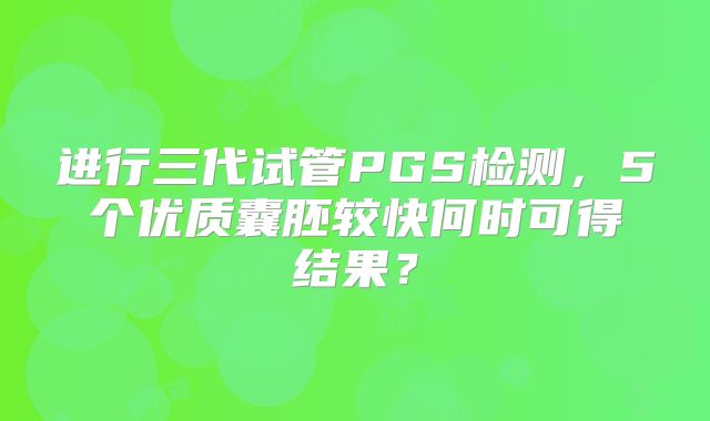 进行三代试管PGS检测，5个优质囊胚较快何时可得结果？