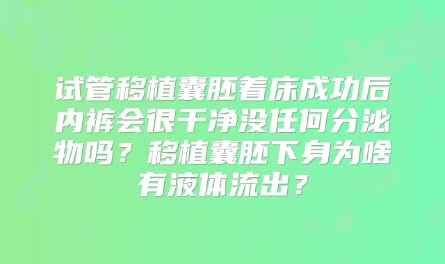 试管移植囊胚着床成功后内裤会很干净没任何分泌物吗？移植囊胚下身为啥有液体流出？