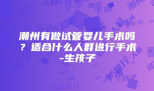 潮州有做试管婴儿手术吗？适合什么人群进行手术-生孩子