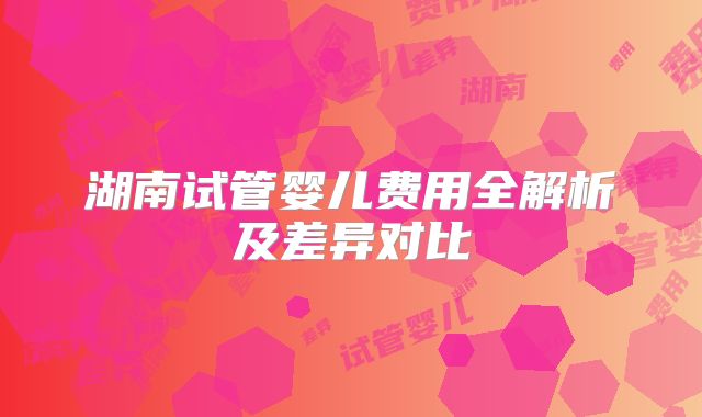 湖南试管婴儿费用全解析及差异对比