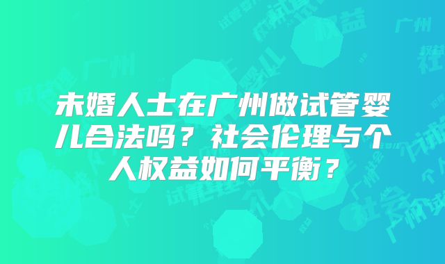 未婚人士在广州做试管婴儿合法吗？社会伦理与个人权益如何平衡？