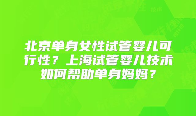 北京单身女性试管婴儿可行性？上海试管婴儿技术如何帮助单身妈妈？