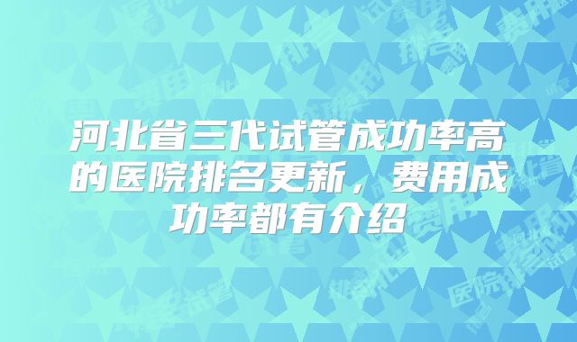 河北省三代试管成功率高的医院排名更新，费用成功率都有介绍