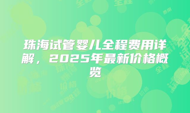 珠海试管婴儿全程费用详解，2025年最新价格概览
