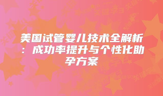 美国试管婴儿技术全解析：成功率提升与个性化助孕方案