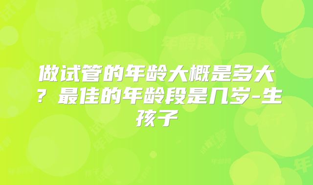 做试管的年龄大概是多大？最佳的年龄段是几岁-生孩子