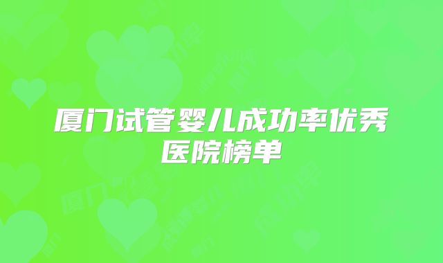 厦门试管婴儿成功率优秀医院榜单