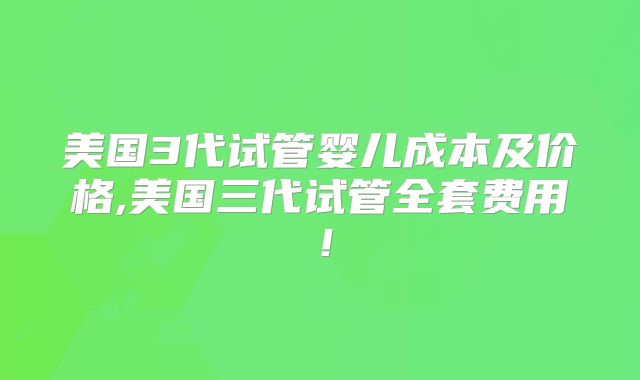 美国3代试管婴儿成本及价格,美国三代试管全套费用！