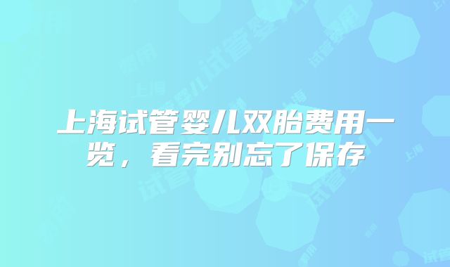 上海试管婴儿双胎费用一览，看完别忘了保存