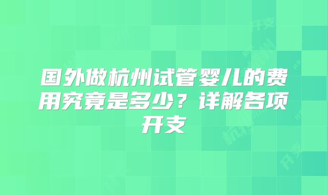 国外做杭州试管婴儿的费用究竟是多少？详解各项开支