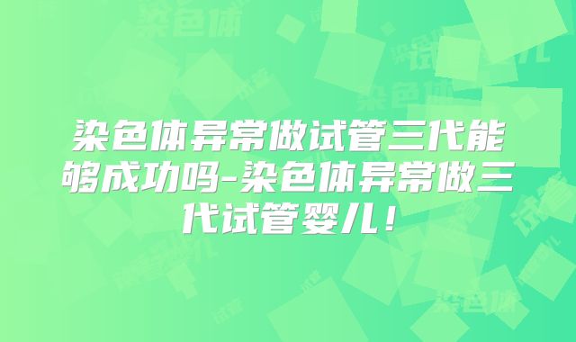 染色体异常做试管三代能够成功吗-染色体异常做三代试管婴儿！