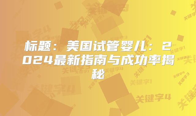 标题：美国试管婴儿：2024最新指南与成功率揭秘