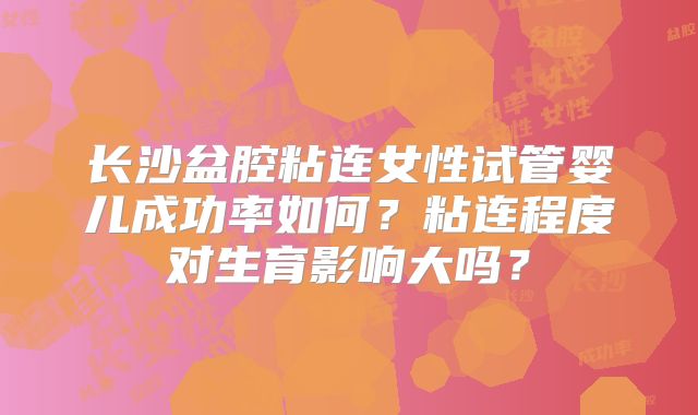 长沙盆腔粘连女性试管婴儿成功率如何？粘连程度对生育影响大吗？