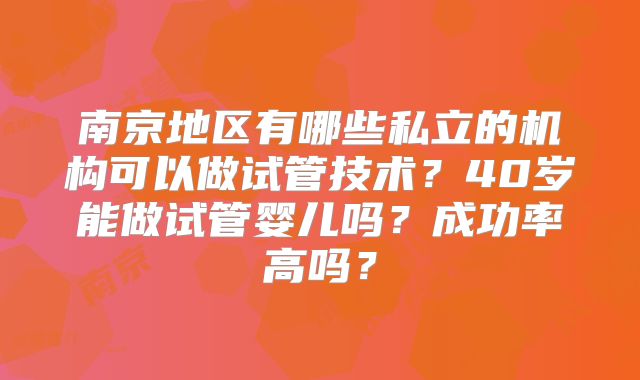 南京地区有哪些私立的机构可以做试管技术？40岁能做试管婴儿吗？成功率高吗？